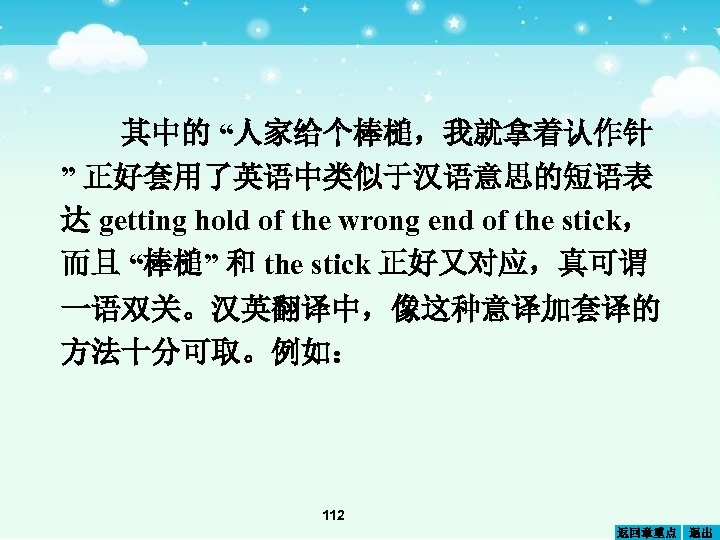 其中的 “人家给个棒槌，我就拿着认作针 ” 正好套用了英语中类似于汉语意思的短语表 达 getting hold of the wrong end of the stick，