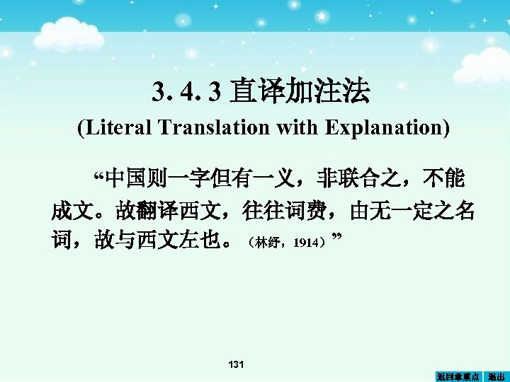3. 4. 3 直译加注法 (Literal Translation with Explanation) “中国则一字但有一义，非联合之，不能 成文。故翻译西文，往往词费，由无一定之名 词，故与西文左也。（林纾，1914）” 131 返回章重点 退出