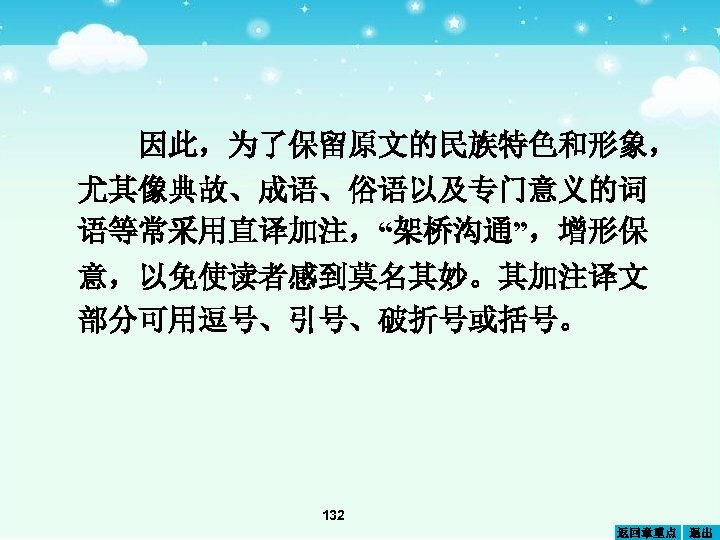 因此，为了保留原文的民族特色和形象， 尤其像典故、成语、俗语以及专门意义的词 语等常采用直译加注，“架桥沟通”，增形保 意，以免使读者感到莫名其妙。其加注译文 部分可用逗号、引号、破折号或括号。 132 返回章重点 退出 