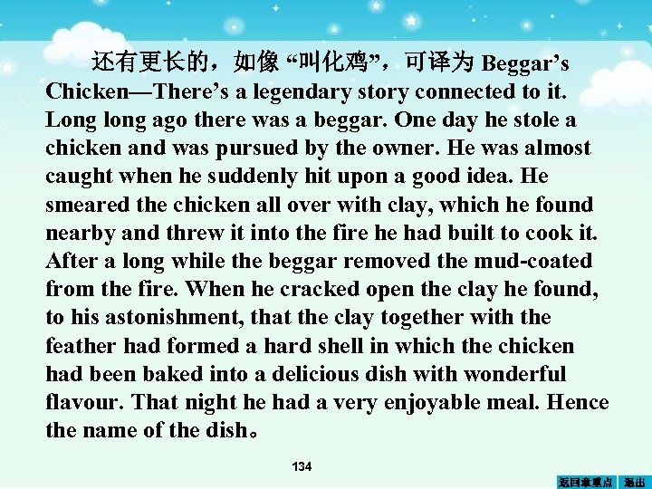 还有更长的，如像 “叫化鸡”，可译为 Beggar’s Chicken—There’s a legendary story connected to it. Long long ago there