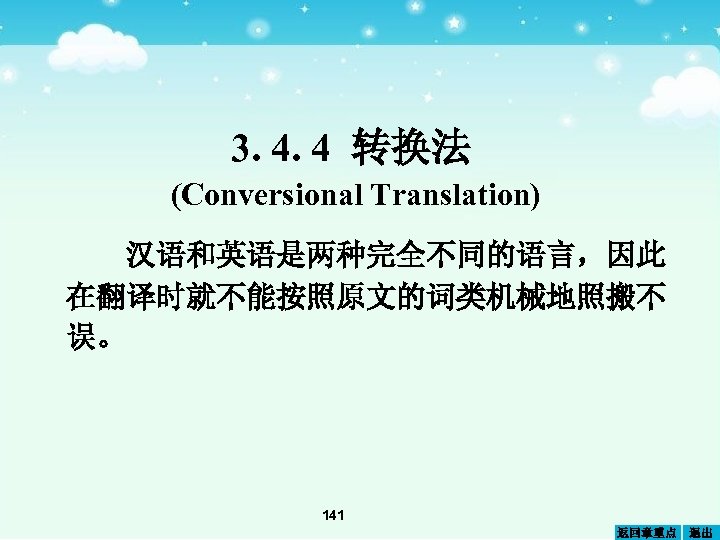 3. 4. 4 转换法 (Conversional Translation) 汉语和英语是两种完全不同的语言，因此 在翻译时就不能按照原文的词类机械地照搬不 误。 141 返回章重点 退出 