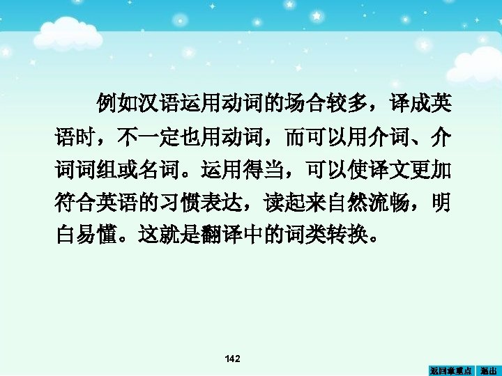 例如汉语运用动词的场合较多，译成英 语时，不一定也用动词，而可以用介词、介 词词组或名词。运用得当，可以使译文更加 符合英语的习惯表达，读起来自然流畅，明 白易懂。这就是翻译中的词类转换。 142 返回章重点 退出 