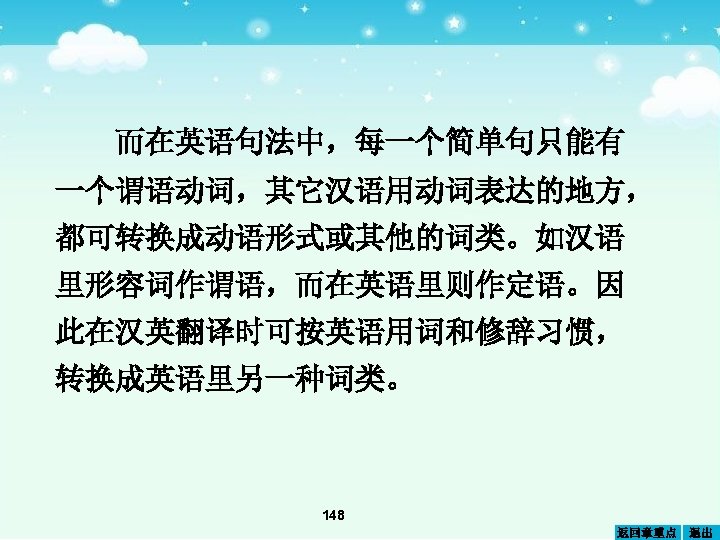而在英语句法中，每一个简单句只能有 一个谓语动词，其它汉语用动词表达的地方， 都可转换成动语形式或其他的词类。如汉语 里形容词作谓语，而在英语里则作定语。因 此在汉英翻译时可按英语用词和修辞习惯， 转换成英语里另一种词类。 148 返回章重点 退出 