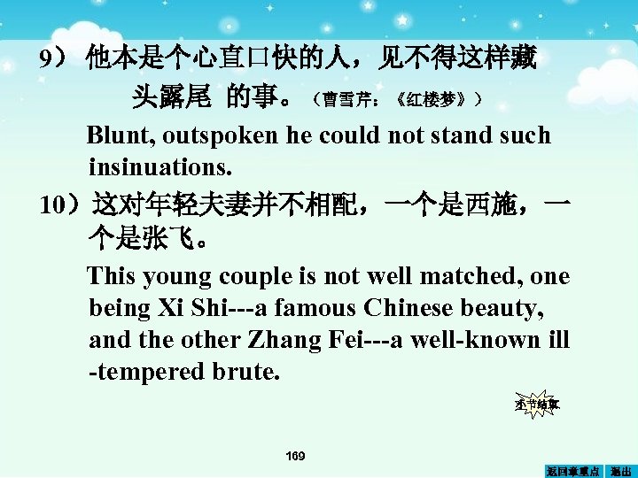 9） 他本是个心直口快的人，见不得这样藏 头露尾 的事。（曹雪芹：《红楼梦》） Blunt, outspoken he could not stand such insinuations. 10）这对年轻夫妻并不相配，一个是西施，一 个是张飞。