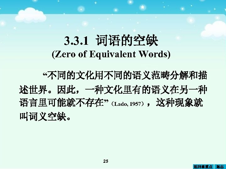 3. 3. 1 词语的空缺 (Zero of Equivalent Words) “不同的文化用不同的语义范畴分解和描 述世界。因此，一种文化里有的语义在另一种 语言里可能就不存在”（Lado, 1957），这种现象就 叫词义空缺。 25