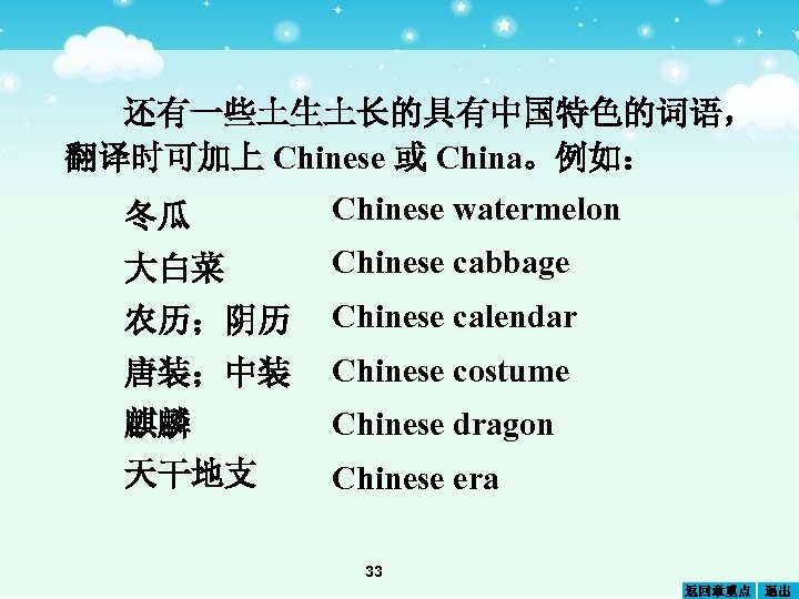 还有一些土生土长的具有中国特色的词语， 翻译时可加上 Chinese 或 China。例如： 冬瓜 Chinese watermelon 大白菜 Chinese cabbage 农历；阴历 Chinese calendar