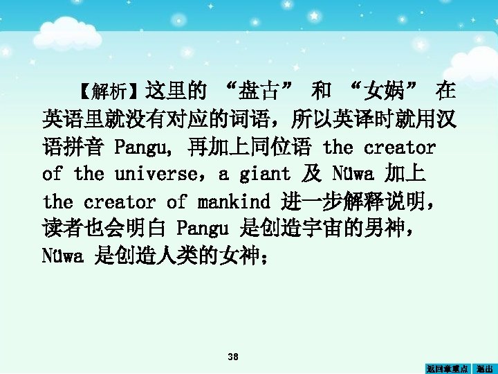 【解析】这里的 “盘古” 和 “女娲” 在 英语里就没有对应的词语，所以英译时就用汉 语拼音 Pangu, 再加上同位语 the creator of the universe，a