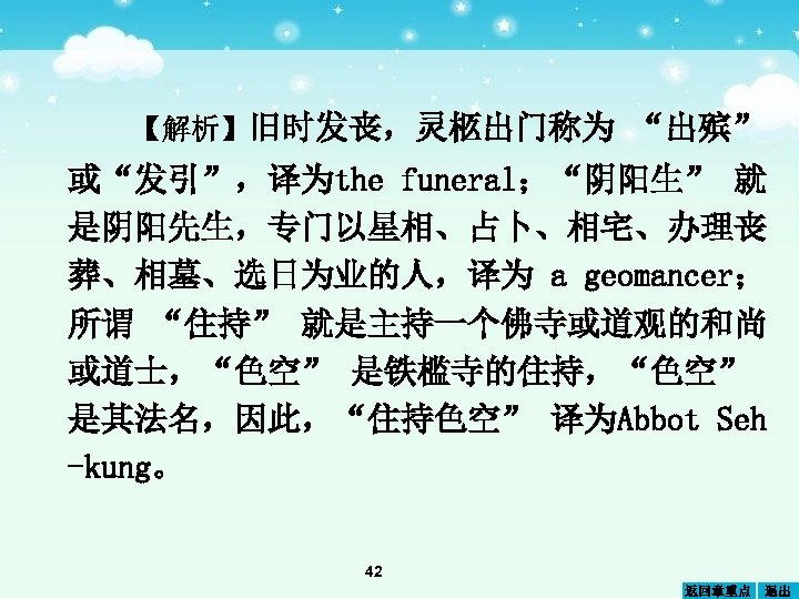 【解析】旧时发丧，灵柩出门称为 “出殡” 或“发引”，译为the funeral；“阴阳生” 就 是阴阳先生，专门以星相、占卜、相宅、办理丧 葬、相墓、选日为业的人，译为 a geomancer； 所谓 “住持” 就是主持一个佛寺或道观的和尚 或道士，“色空” 是铁槛寺的住持，“色空”