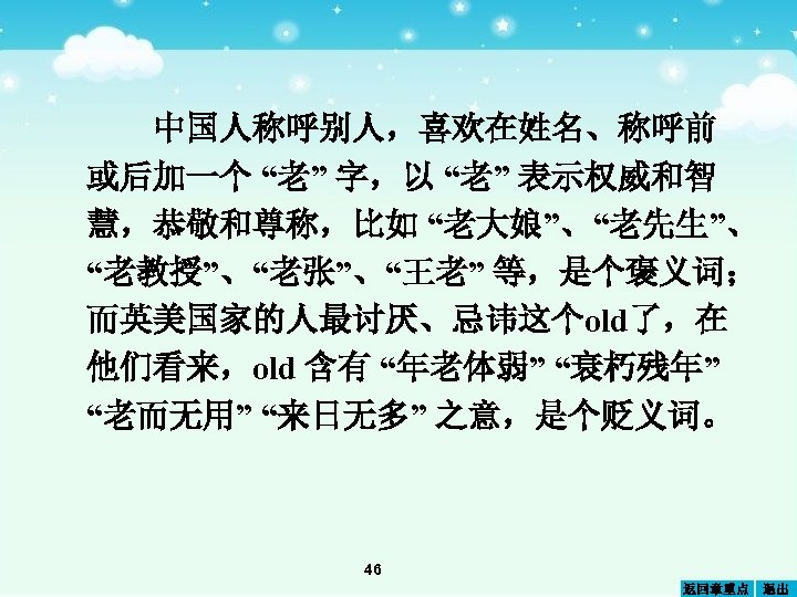 中国人称呼别人，喜欢在姓名、称呼前 或后加一个 “老” 字，以 “老” 表示权威和智 慧，恭敬和尊称，比如 “老大娘”、“老先生”、 “老教授”、“老张”、“王老” 等，是个褒义词； 而英美国家的人最讨厌、忌讳这个old了，在 他们看来，old 含有 “年老体弱”