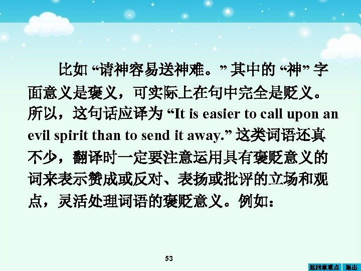 比如 “请神容易送神难。” 其中的 “神” 字 面意义是褒义，可实际上在句中完全是贬义。 所以，这句话应译为 “It is easier to call upon an