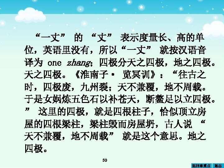 “一丈” 的 “丈” 表示度量长、高的单 位，英语里没有，所以“一丈” 就按汉语音 译为 one zhang；四极分天之四极，地之四极。 天之四极。《淮南子· 览冥训》：“往古之 时，四极废，九州裂；天不兼覆，地不周载。 于是女娲炼五色石以补苍天，断鳌足以立四极。 ”