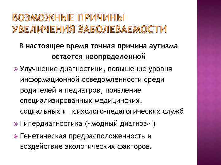 ВОЗМОЖНЫЕ ПРИЧИНЫ УВЕЛИЧЕНИЯ ЗАБОЛЕВАЕМОСТИ В настоящее время точная причина аутизма остается неопределенной Улучшение диагностики,