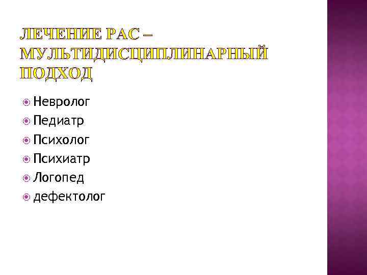 ЛЕЧЕНИЕ РАС – МУЛЬТИДИСЦИПЛИНАРНЫЙ ПОДХОД Невролог Педиатр Психолог Психиатр Логопед дефектолог 