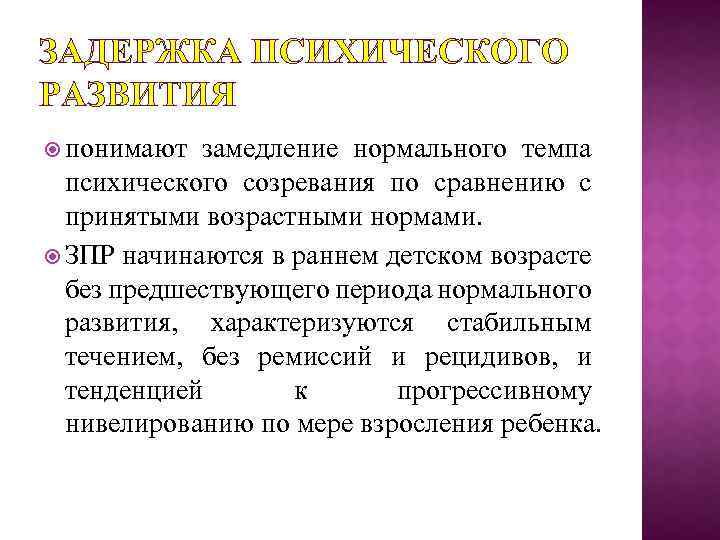 ЗАДЕРЖКА ПСИХИЧЕСКОГО РАЗВИТИЯ понимают замедление нормального темпа психического созревания по сравнению с принятыми возрастными