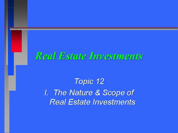 Real Estate Investments Topic 12 I. The Nature & Scope of Real Estate Investments