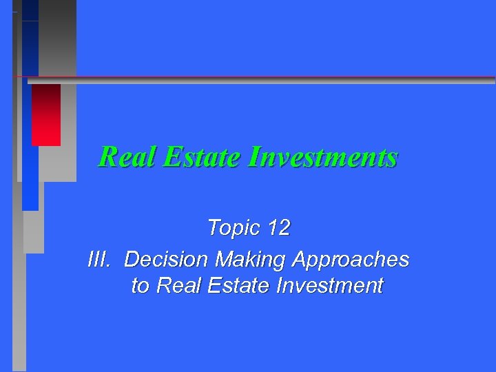 Real Estate Investments Topic 12 III. Decision Making Approaches to Real Estate Investment 