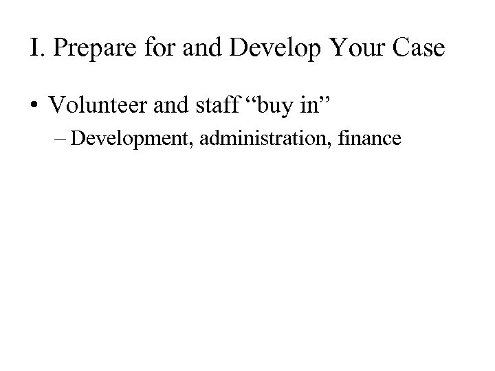 I. Prepare for and Develop Your Case • Volunteer and staff “buy in” –
