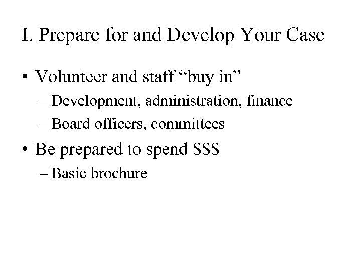 I. Prepare for and Develop Your Case • Volunteer and staff “buy in” –