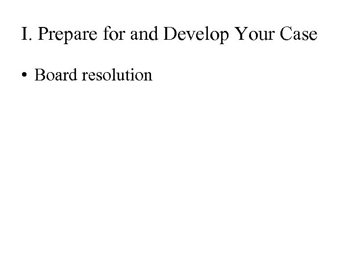 I. Prepare for and Develop Your Case • Board resolution 