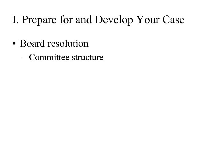 I. Prepare for and Develop Your Case • Board resolution – Committee structure 