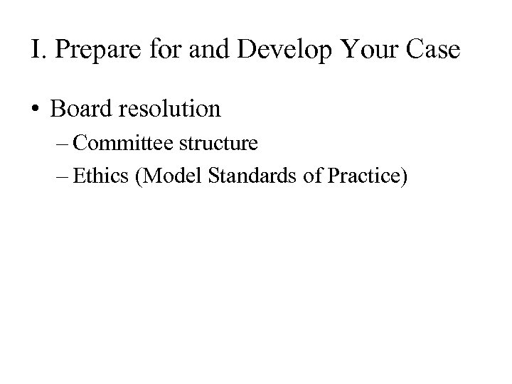I. Prepare for and Develop Your Case • Board resolution – Committee structure –