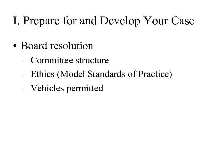 I. Prepare for and Develop Your Case • Board resolution – Committee structure –