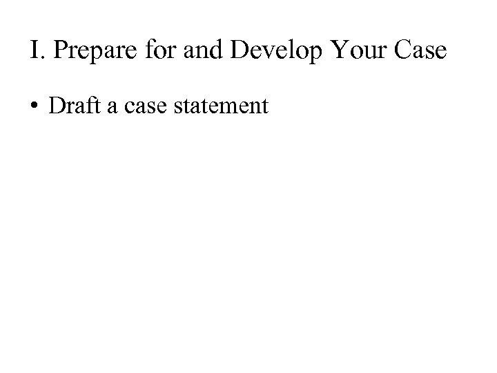 I. Prepare for and Develop Your Case • Draft a case statement 