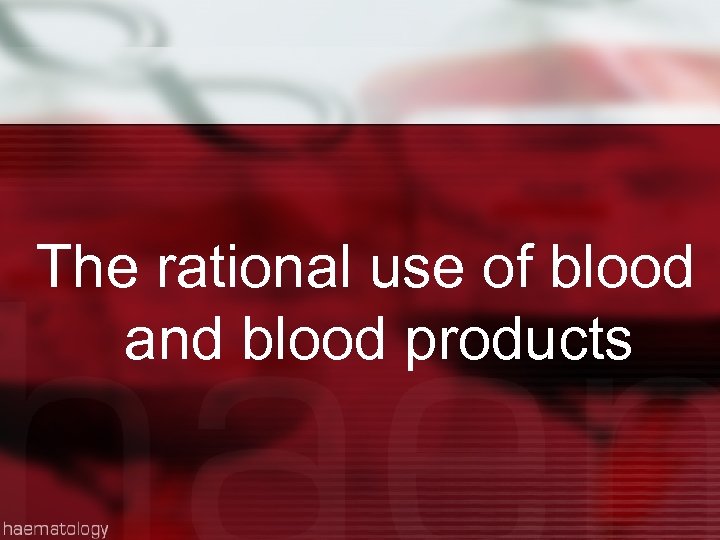 The rational use of blood and blood products 