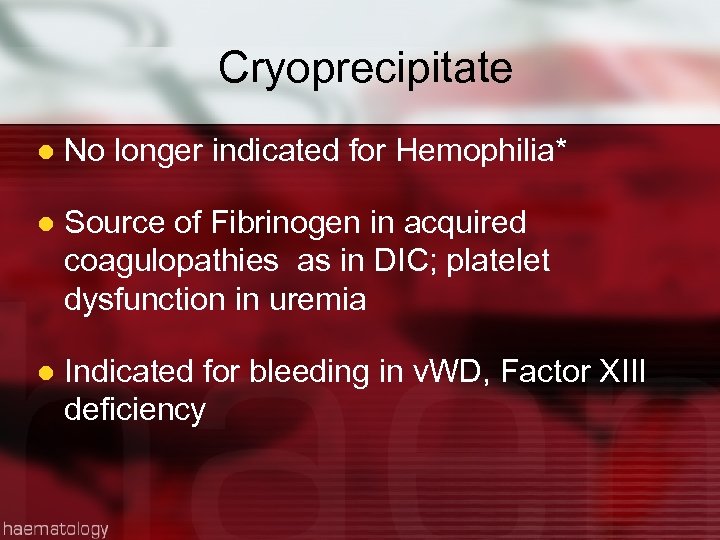 Cryoprecipitate l No longer indicated for Hemophilia* l Source of Fibrinogen in acquired coagulopathies