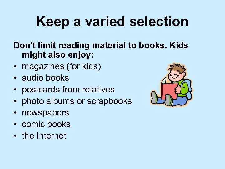 Keep a varied selection Don't limit reading material to books. Kids might also enjoy: