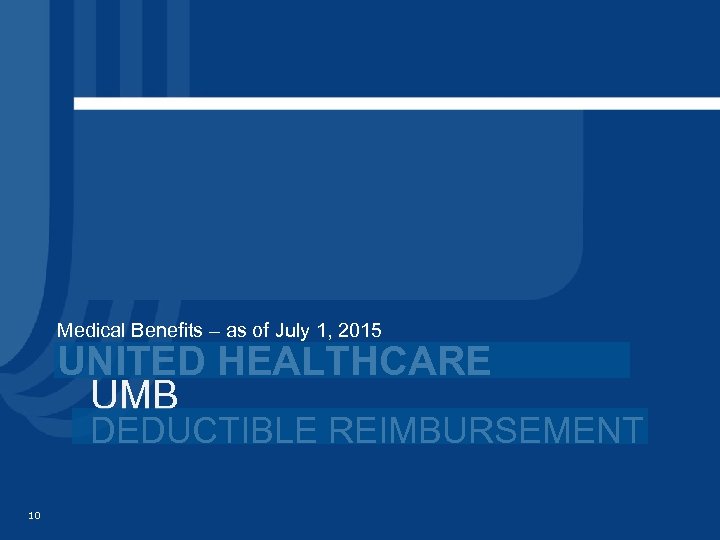 Medical Benefits – as of July 1, 2015 UNITED HEALTHCARE UMB DEDUCTIBLE REIMBURSEMENT 10