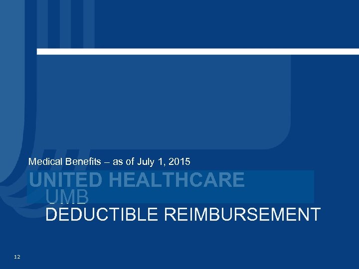 Medical Benefits – as of July 1, 2015 UNITED HEALTHCARE UMB DEDUCTIBLE REIMBURSEMENT 12