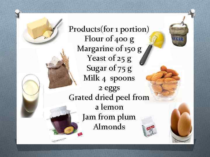 Products(for 1 portion) Flour of 400 g Margarine of 150 g Yeast of 25