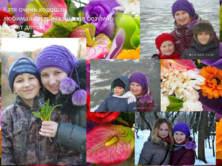 Катя очень хорошая, любимая сестричка и еще безумно любит деток) 