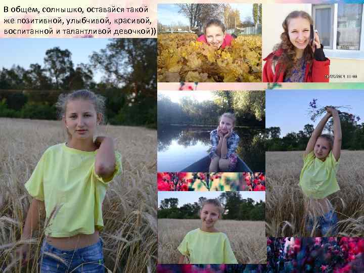 В общем, солнышко, оставайся такой же позитивной, улыбчивой, красивой, воспитанной и талантливой девочкой)) 