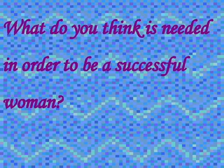 What do you think is needed in order to be a successful woman? 