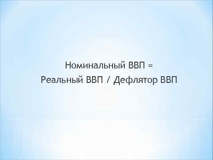 Номинальный ВВП = Реальный ВВП / Дефлятор ВВП 