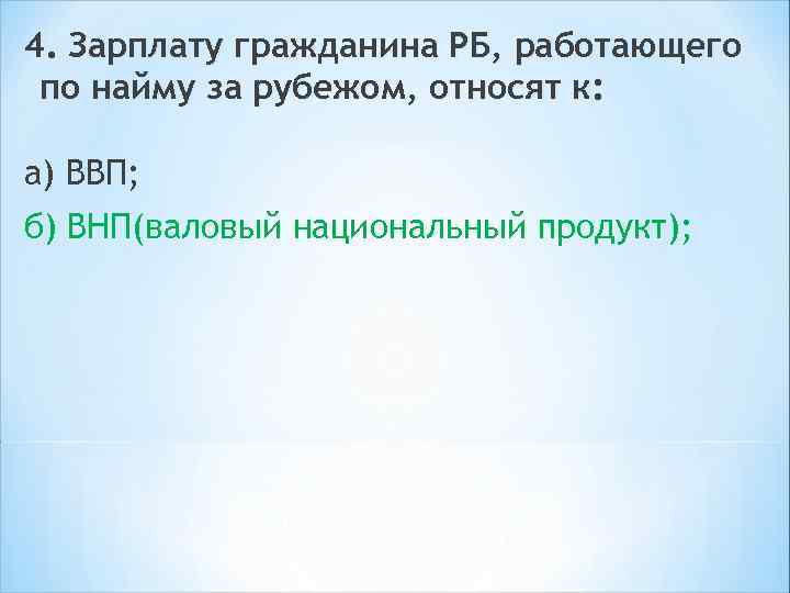 4. Зарплату гражданина РБ, работающего по найму за рубежом, относят к: а) ВВП; б)