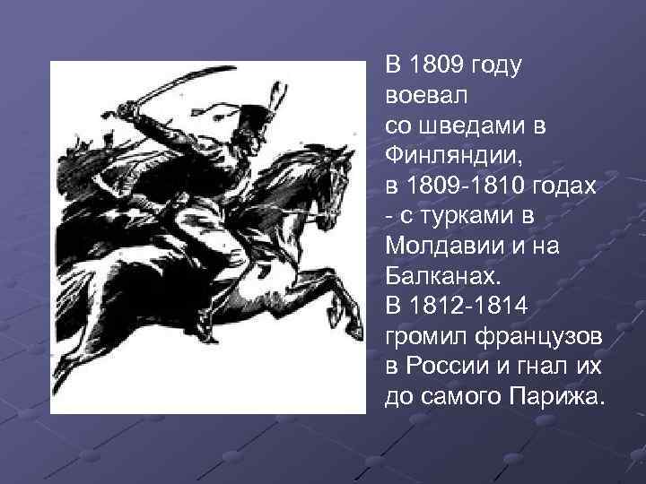 В 1809 году воевал со шведами в Финляндии, в 1809 -1810 годах - с