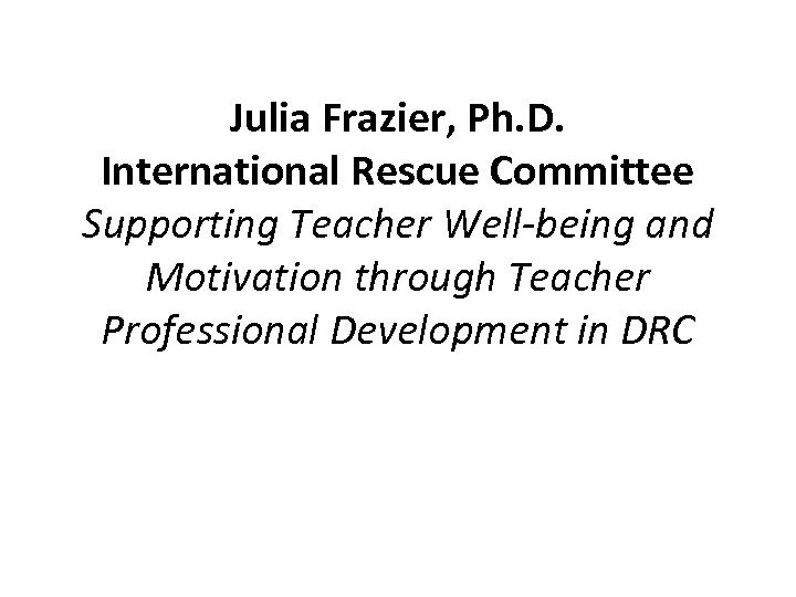 Julia Frazier, Ph. D. International Rescue Committee Supporting Teacher Well-being and Motivation through Teacher