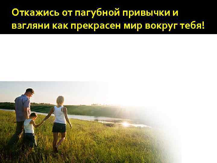 Откажись от пагубной привычки и взгляни как прекрасен мир вокруг тебя! 