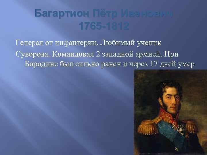 Багартион Пётр Иванович 1765 -1812 Генерал от инфантерии. Любимый ученик Суворова. Командовал 2 западной