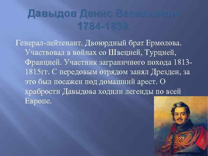 Давыдов Денис Васильевич 1784 -1839. Генерал-лейтенант. Двоюрдный брат Ермолова. Участвовал в войнах со Швецией,