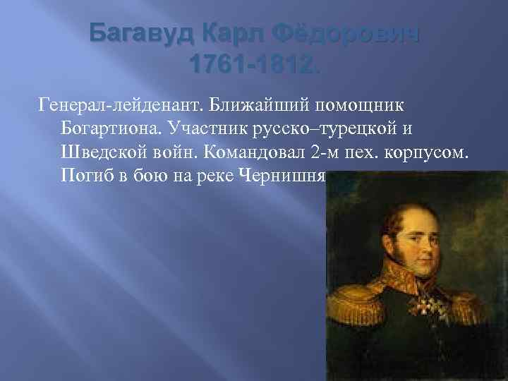 Багавуд Карл Фёдорович 1761 -1812. Генерал-лейденант. Ближайший помощник Богартиона. Участник русско–турецкой и Шведской войн.