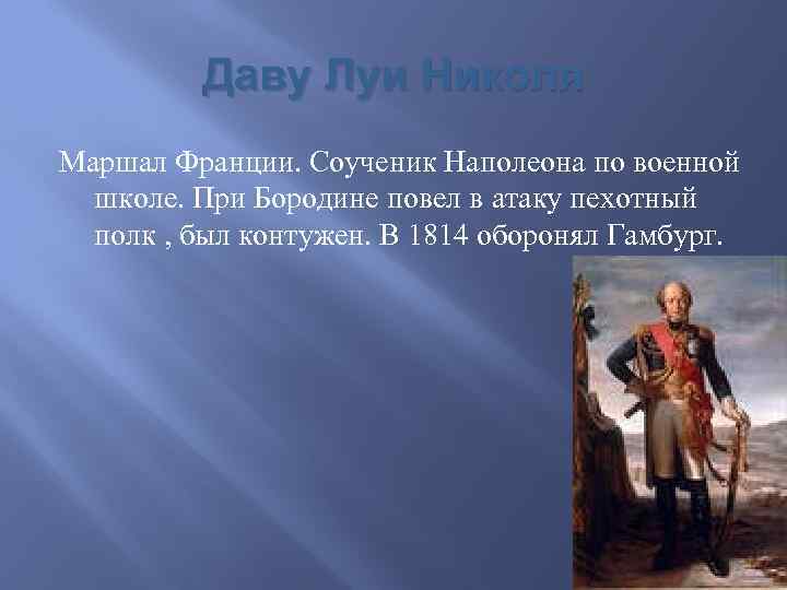 Даву Луи Николя Маршал Франции. Соученик Наполеона по военной школе. При Бородине повел в