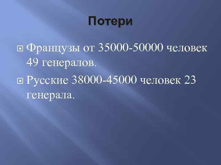 Потери Французы от 35000 -50000 человек 49 генералов. Русские 38000 -45000 человек 23 генерала.