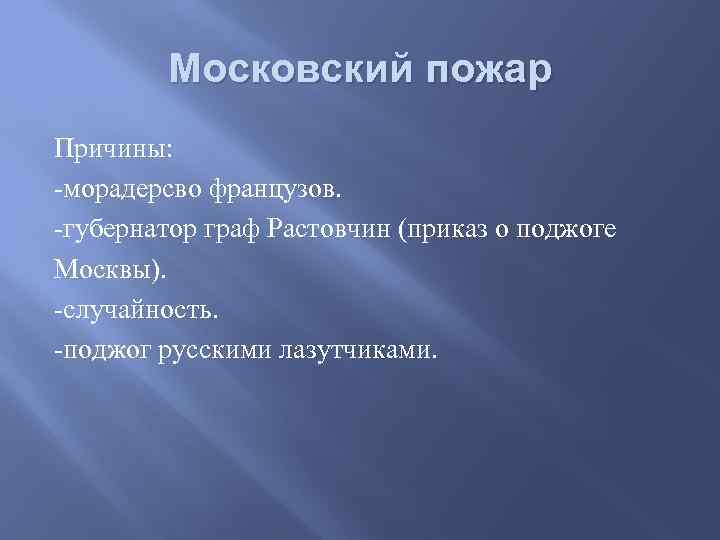 Московский пожар Причины: -морадерсво французов. -губернатор граф Растовчин (приказ о поджоге Москвы). -случайность. -поджог