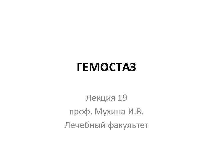 ГЕМОСТАЗ Лекция 19 проф. Мухина И. В. Лечебный факультет 