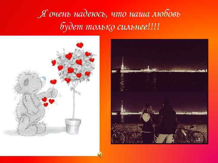 Я очень надеюсь, что наша любовь будет только сильнее!!!! 
