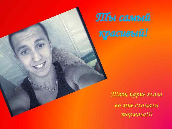 Ты самый красивый! Твои карие глаза во мне сломали тормоза!!! 